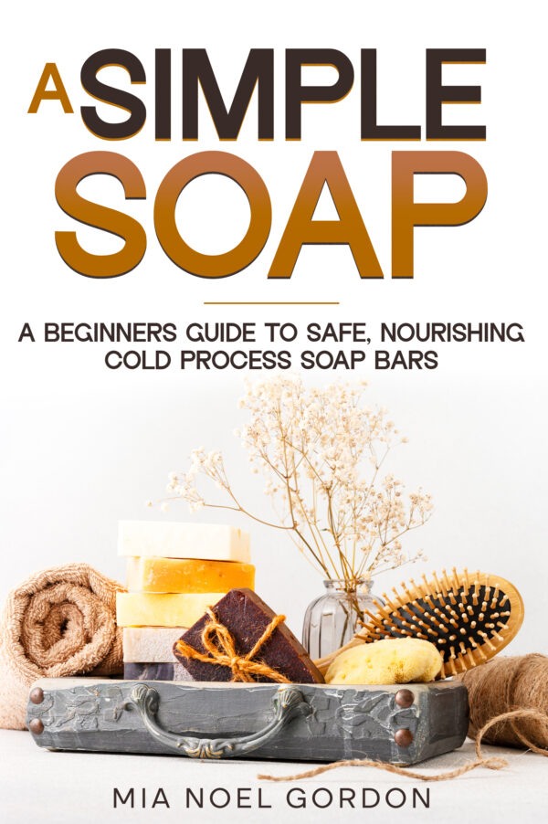 A Simple Soap : A Beginner's Guide to Safe, Nourishing Cold Process Soap Bars